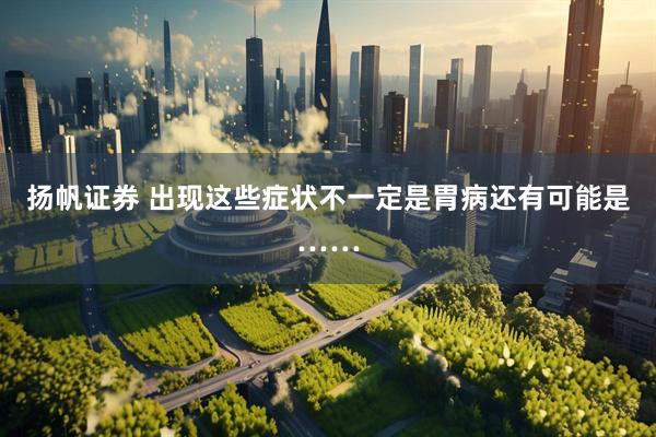 扬帆证券 出现这些症状不一定是胃病　还有可能是……