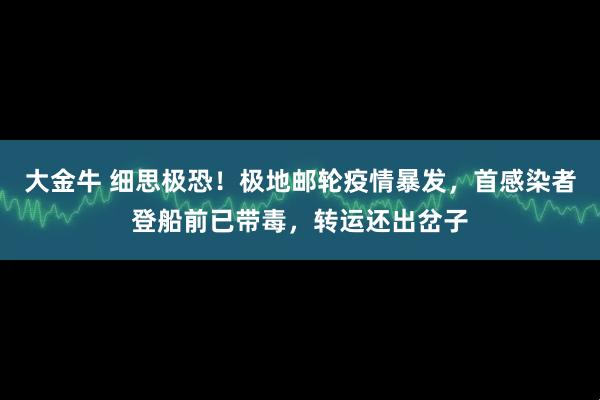 大金牛 细思极恐！极地邮轮疫情暴发，首感染者登船前已带毒，转运还出岔子