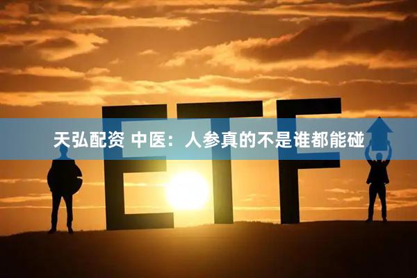 天弘配资 中医：人参真的不是谁都能碰