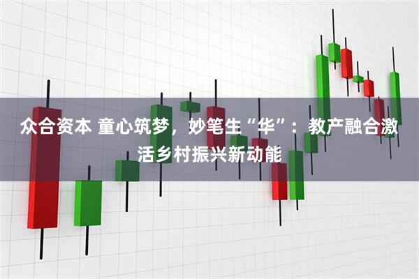众合资本 童心筑梦，妙笔生“华”：教产融合激活乡村振兴新动能